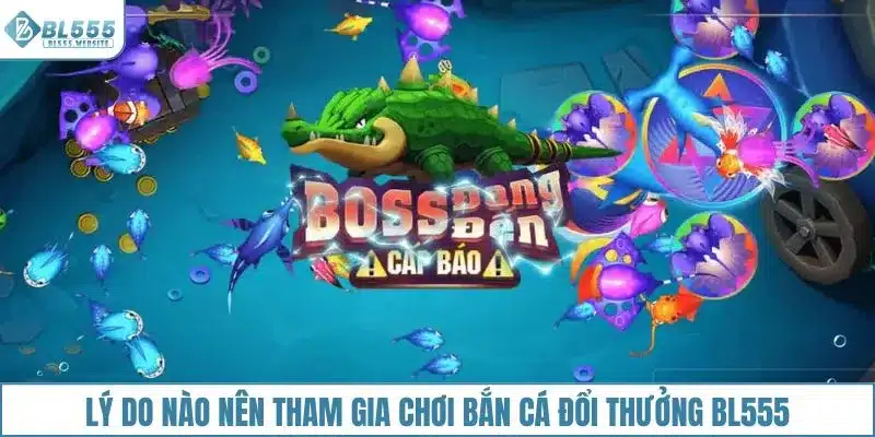 Lý do nào nên tham gia chơi bắn cá đổi thưởng BL555